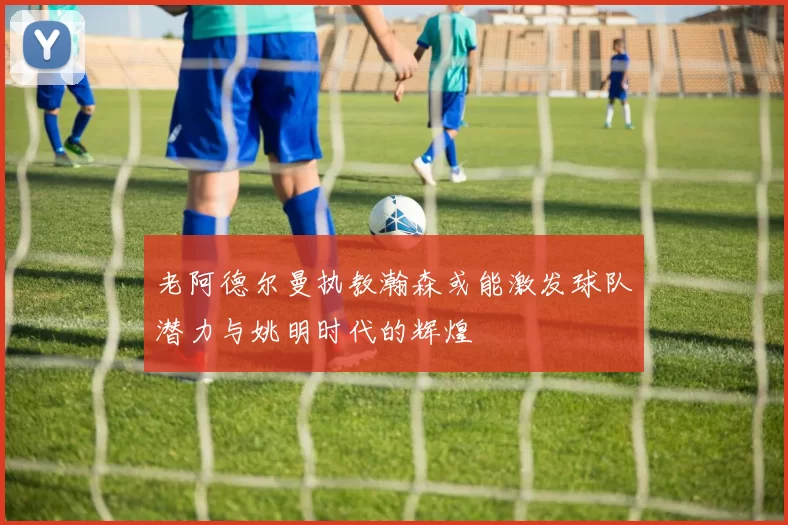 老阿德尔曼执教瀚森或能激发球队潜力与姚明时代的辉煌