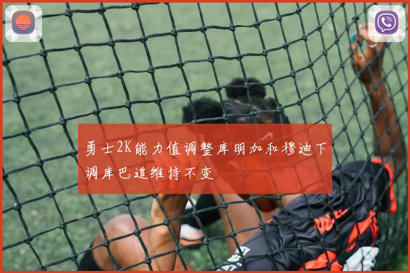 勇士2K能力值调整库明加和穆迪下调库巴追维持不变