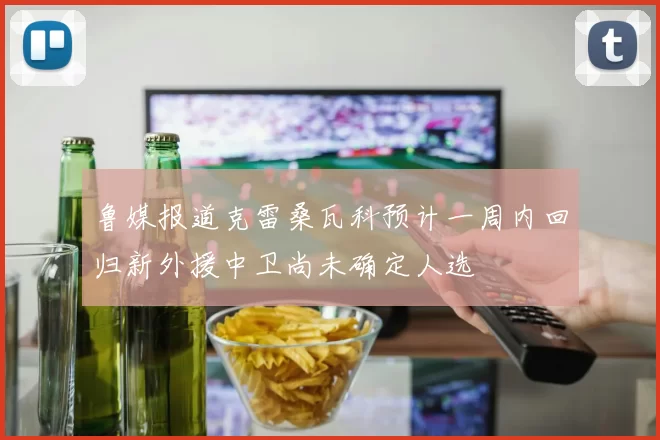 鲁媒报道克雷桑瓦科预计一周内回归新外援中卫尚未确定人选
