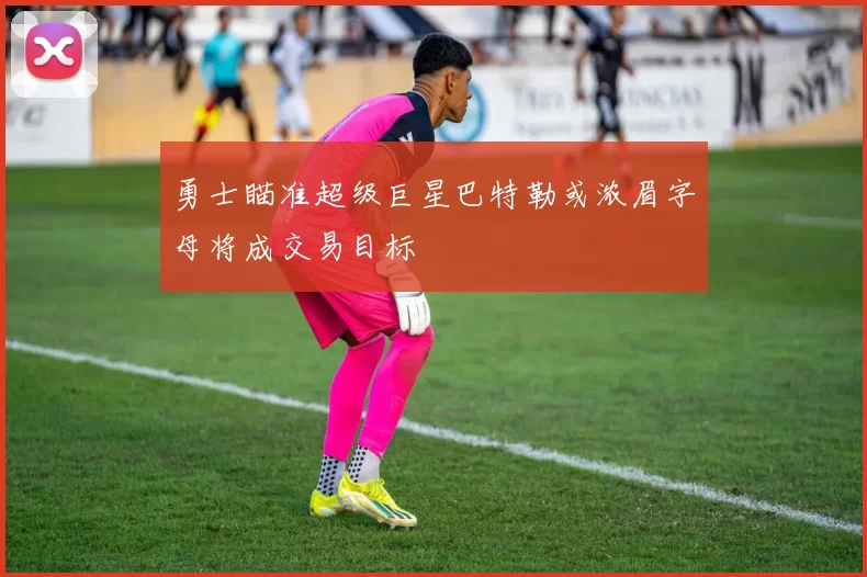 勇士瞄准超级巨星巴特勒或浓眉字母将成交易目标