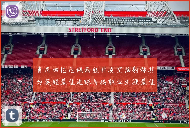 鲁尼回忆范佩西经典凌空抽射称其为英超最佳进球与我职业生涯最佳传球结合
