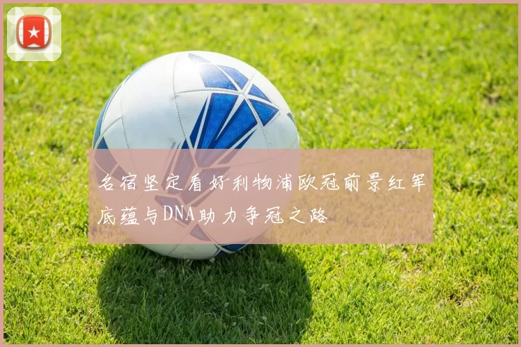 名宿坚定看好利物浦欧冠前景红军底蕴与DNA助力争冠之路