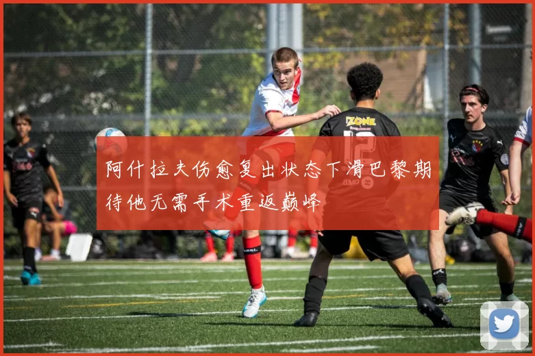 阿什拉夫伤愈复出状态下滑巴黎期待他无需手术重返巅峰