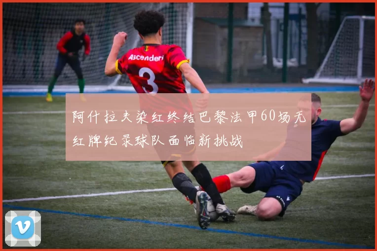阿什拉夫染红终结巴黎法甲60场无红牌纪录球队面临新挑战
