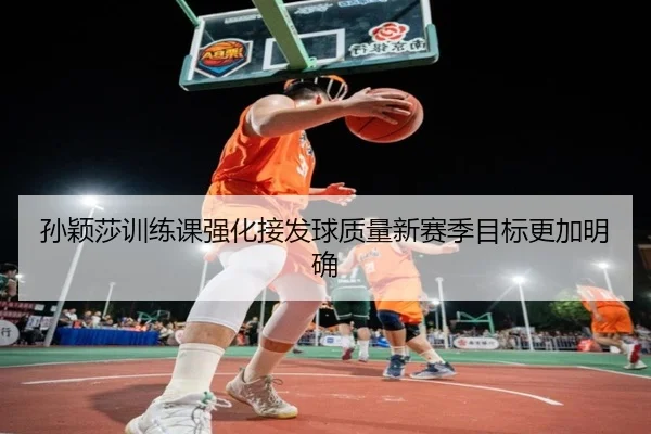 孙颖莎训练课强化接发球质量新赛季目标更加明确